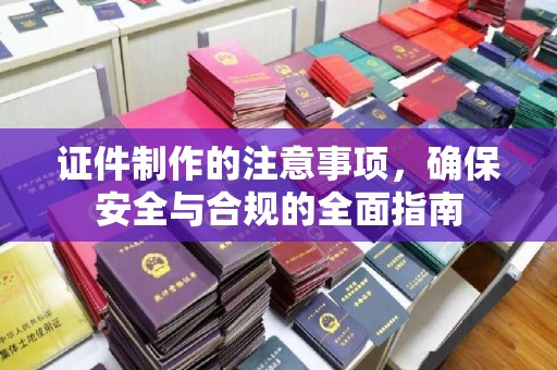 达州证件制作的注意事项，确保安全与合规的全面指南
